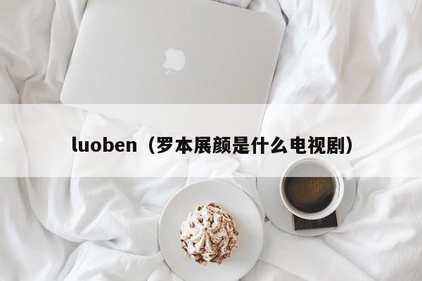 luoben（罗本展颜是什么电视剧）